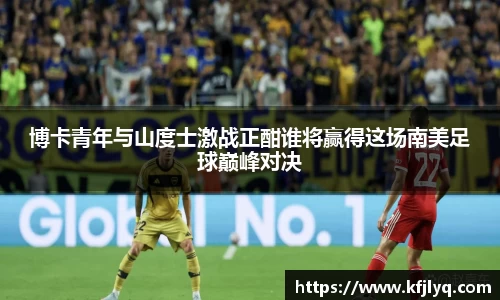 博卡青年与山度士激战正酣谁将赢得这场南美足球巅峰对决