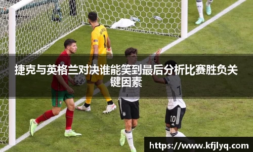 捷克与英格兰对决谁能笑到最后分析比赛胜负关键因素