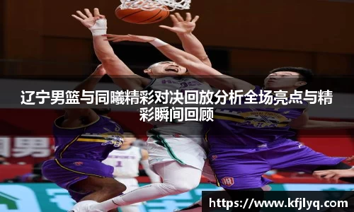 辽宁男篮与同曦精彩对决回放分析全场亮点与精彩瞬间回顾