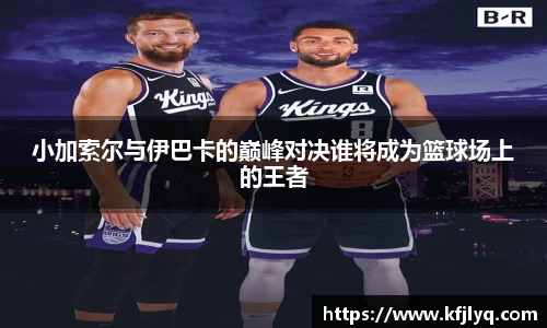 小加索尔与伊巴卡的巅峰对决谁将成为篮球场上的王者