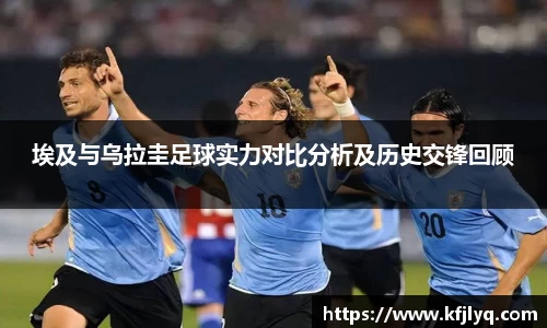 埃及与乌拉圭足球实力对比分析及历史交锋回顾
