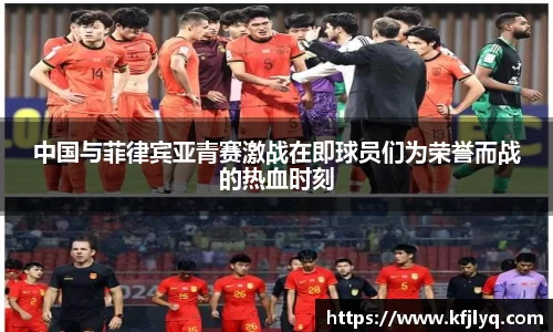 中国与菲律宾亚青赛激战在即球员们为荣誉而战的热血时刻
